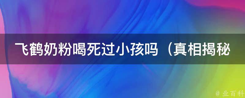 飞鹤奶粉喝死过小孩吗_真相揭秘：专家解读奶粉事件背后的真相