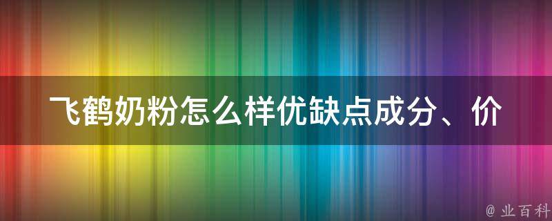 飞鹤奶粉怎么样优缺点_成分、价格、口感、评测、适用人群、官网