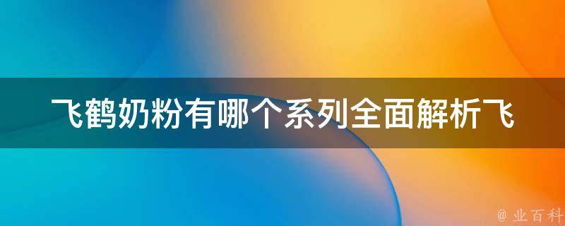 飞鹤奶粉有哪个系列_全面解析飞鹤奶粉系列，适合不同阶段宝宝的选择。