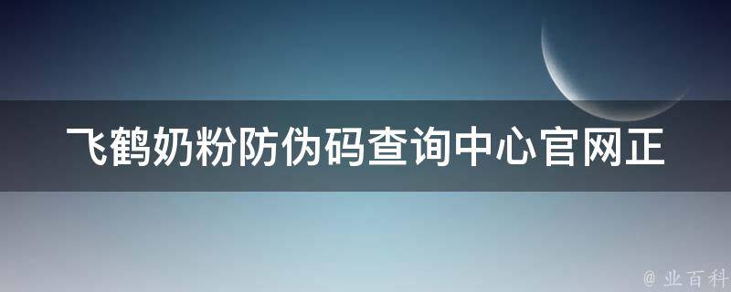 飞鹤奶粉防伪码查询中心官网_正品验证、价格查询、购买指南