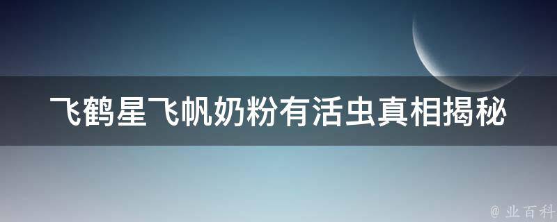 飞鹤星飞帆奶粉有活虫_真相揭秘！如何辨别奶粉质量？