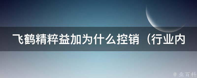 飞鹤精粹益加为什么控销_行业内的黑幕揭秘