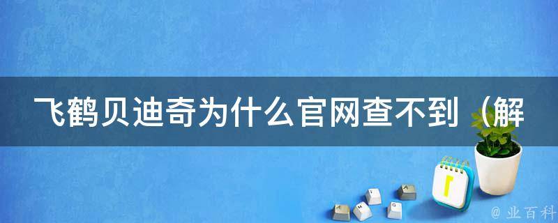 飞鹤贝迪奇为什么官网查不到（解决方法大全）