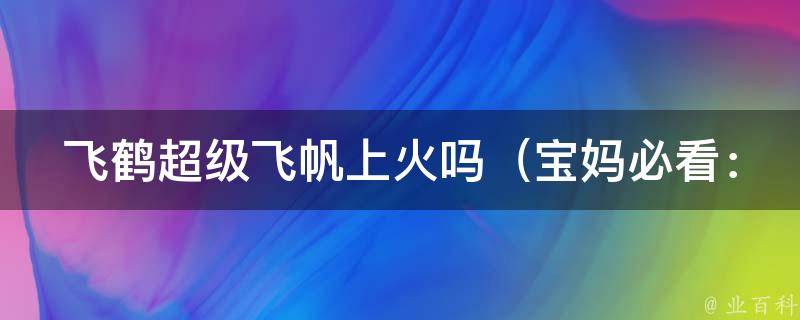 飞鹤超级飞帆上火吗_宝妈必看：解析婴幼儿奶粉上火原因及预防方法