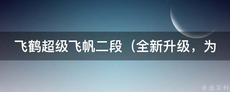 飞鹤超级飞帆二段_全新升级，为你带来更健康的宝宝