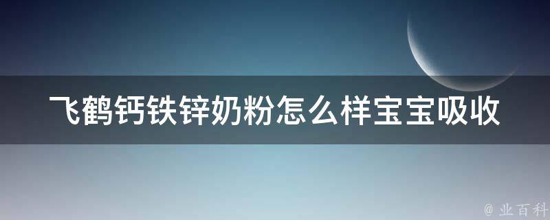 飞鹤钙铁锌奶粉怎么样(宝宝吸收效果、口感、价格对比)