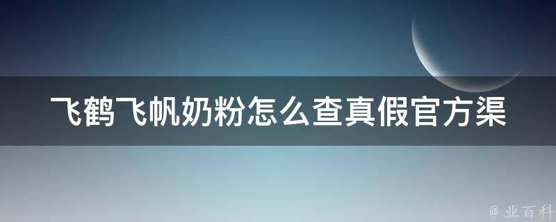 飞鹤飞帆奶粉怎么查真假(官方渠道+消费者经验分享)