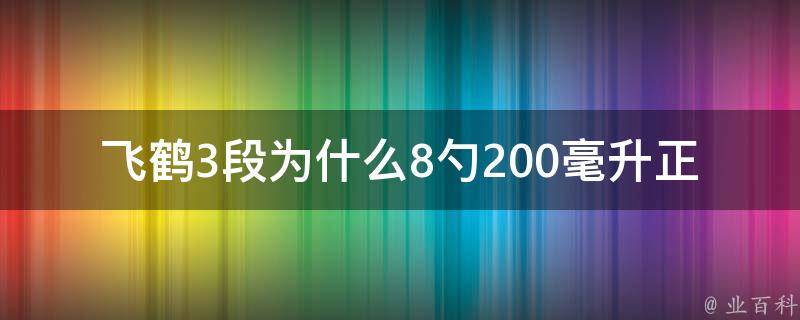 飞鹤3段为什么8勺200毫升正常吗_宝妈们都在问的喂养疑惑