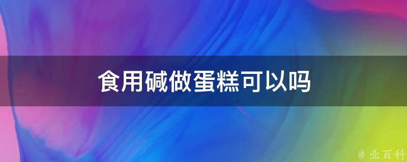 食用碱做蛋糕可以吗 