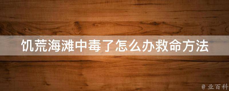 饥荒海滩中毒了怎么办(救命方法、急救技巧、中毒后的应对措施)