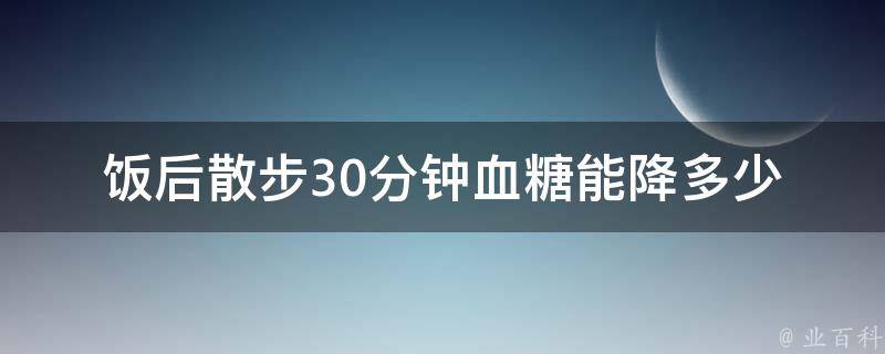 饭后散步30分钟血糖能降多少_科学实验结果揭示