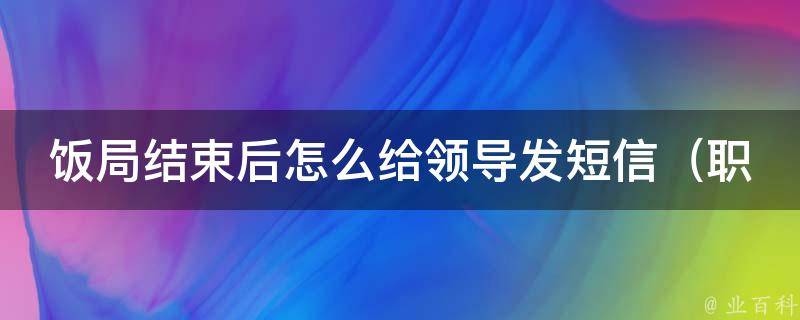 饭局结束后怎么给领导发短信（职场必备技能，领导满意度提高的5个方法）