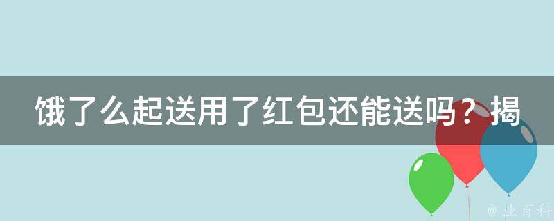 饿了么起送用了红包还能送吗？揭秘红包与起送的神秘关系