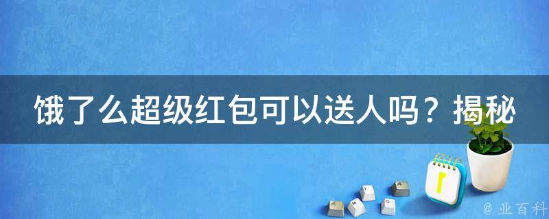 饿了么超级红包可以送人吗？揭秘红包新玩法，让你惊喜不断！