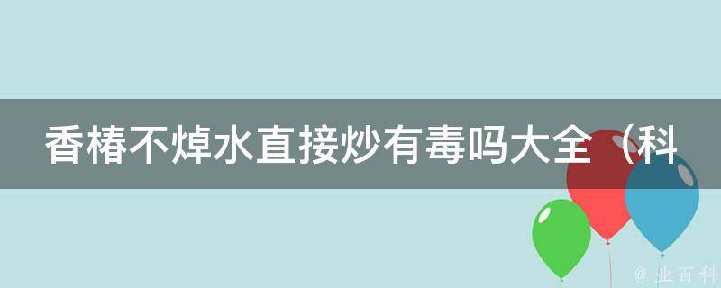 香椿不焯水直接炒有毒吗大全（科普正确吃法、食用禁忌、毒性分析等）