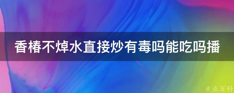 香椿不焯水直接炒有毒吗能吃吗播放