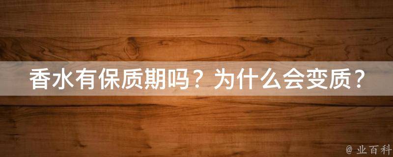 香水有保质期吗？为什么会变质？_如何正确存放香水，避免变质