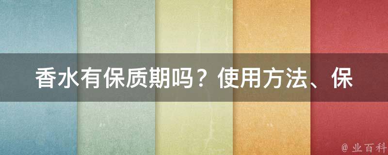 香水有保质期吗？_使用方法、保存技巧、有效期限详解