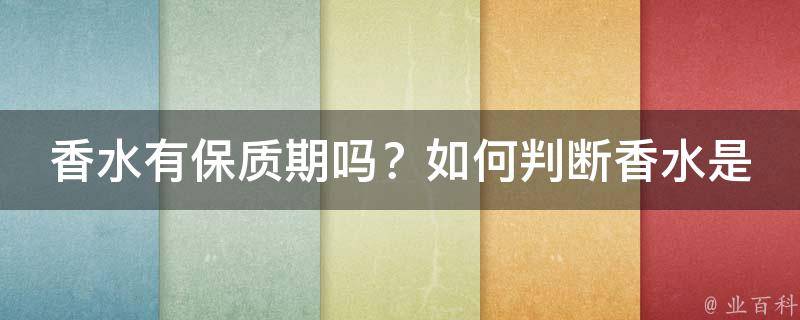 香水有保质期吗？如何判断香水是否过期？_详细解读香水保质期和判断方法