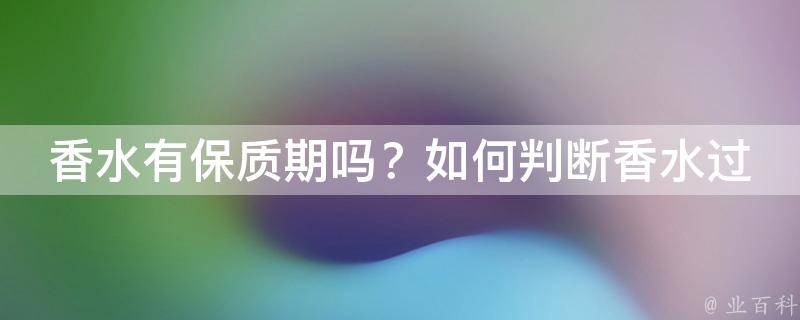 香水有保质期吗？如何判断香水过期？(详解香水保质期及判断方法)