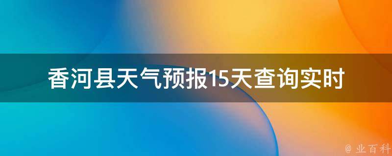 香河县天气预报15天查询_实时更新未来两周天气变化大揭秘