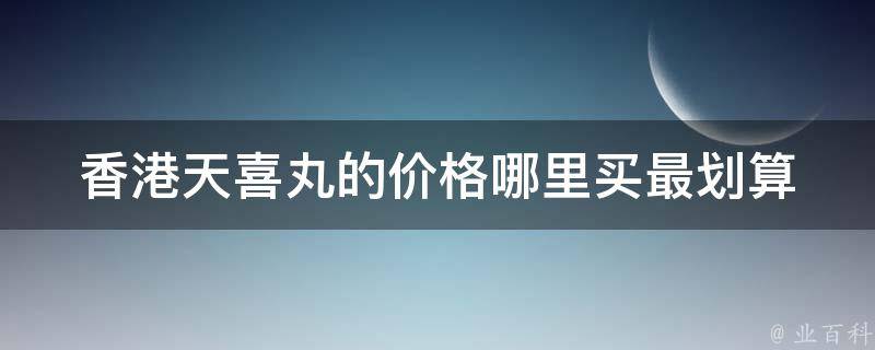 香港天喜丸的价格_哪里买最划算？使用效果如何？