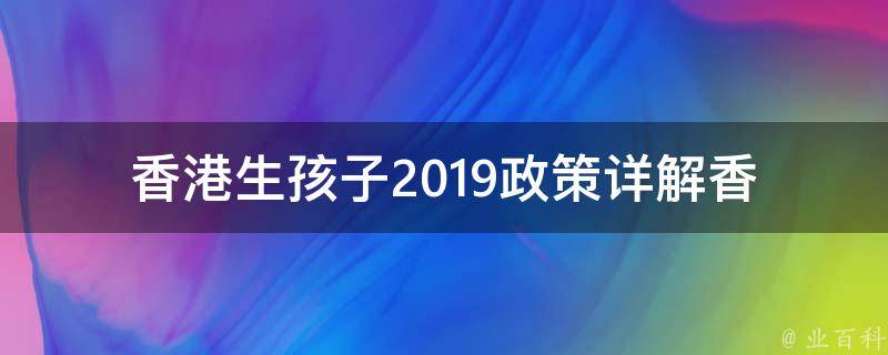 香港生孩子2019政策_详解香港医院分娩、居民和非居民生育费用、产假政策。