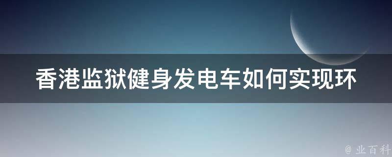 香港监狱健身发电车(如何实现环保健身双赢)