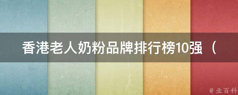 香港老人奶粉品牌排行榜10强（老人奶粉选购指南、价格对比、用户口碑评测）