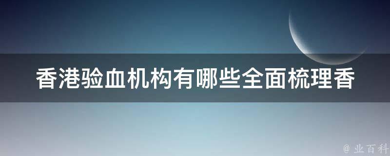 香港验血机构有哪些_全面梳理香港主流验血机构，服务项目、价格一网打尽。