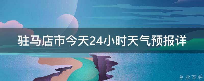 驻马店市今天24小时天气预报详情查询_实时更新，未来一周天气趋势一览。