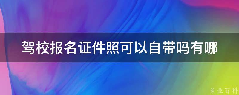 驾校报名证件照可以自带吗_有哪些需要注意的事项