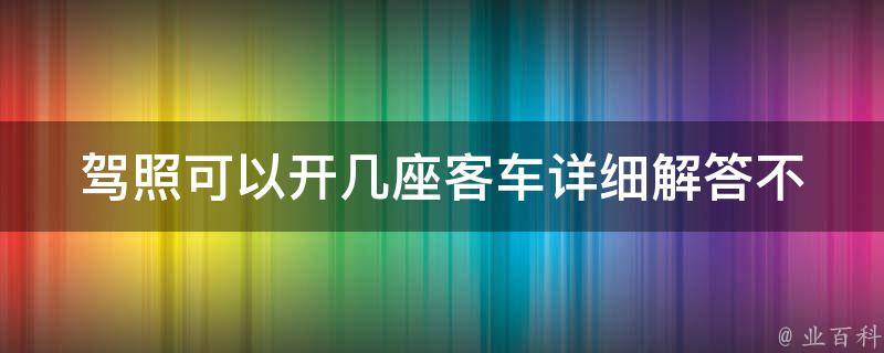 驾照可以开几座客车_详细解答不同车型对应的驾照类型