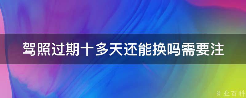 **过期十多天还能换吗(需要注意哪些事项)