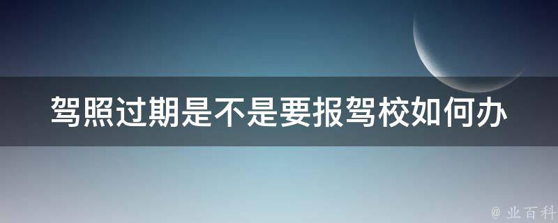 **过期是不是要报驾校(如何办理**续期)