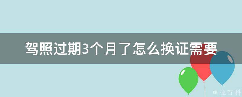 驾照过期3个月了怎么换证(需要注意哪些事项)