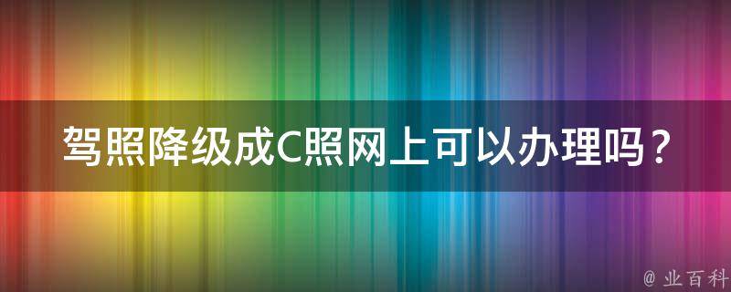 **降级成C照网上可以办理吗？_详细解答