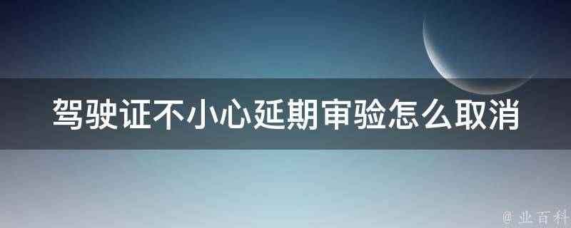 ***不小心延期审验怎么取消_应该如何操作