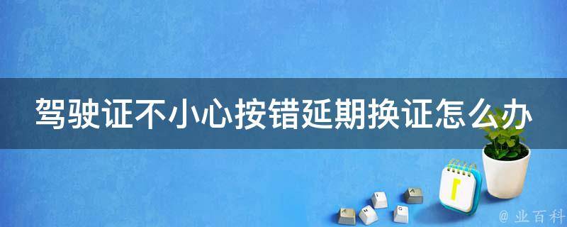 驾驶证不小心按错延期换证怎么办(应该如何处理错操作)