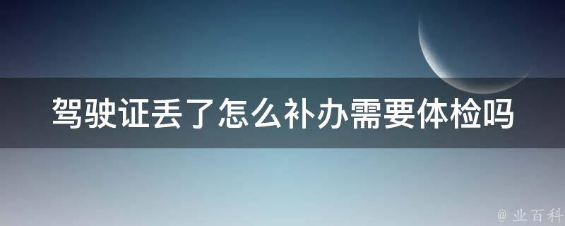 ***丢了怎么补办需要体检吗_详细流程及注意事项