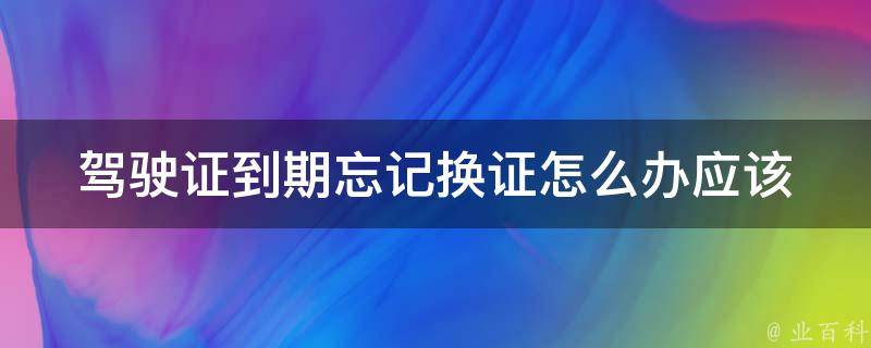 ***到期忘记换证怎么办_应该如何处理