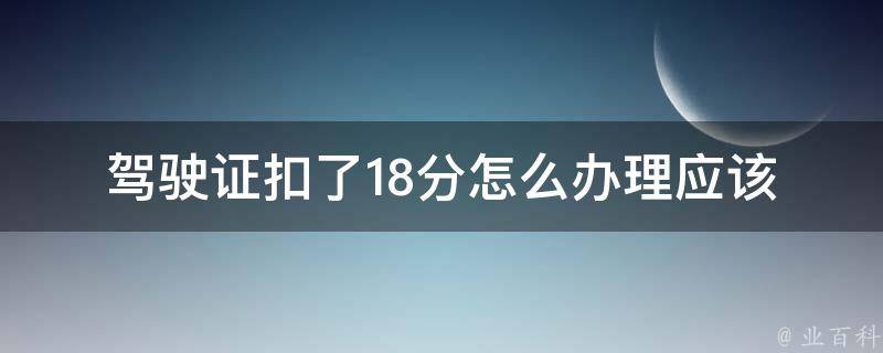 驾驶证扣了18分怎么办理(应该怎么处理以避免影响驾驶)