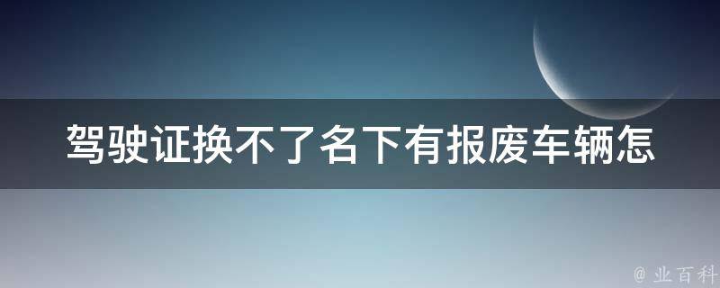 ***换不了名下有报废车辆(怎样解决这个问题)