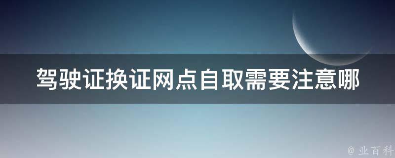 驾驶证换证网点自取_需要注意哪些事项？