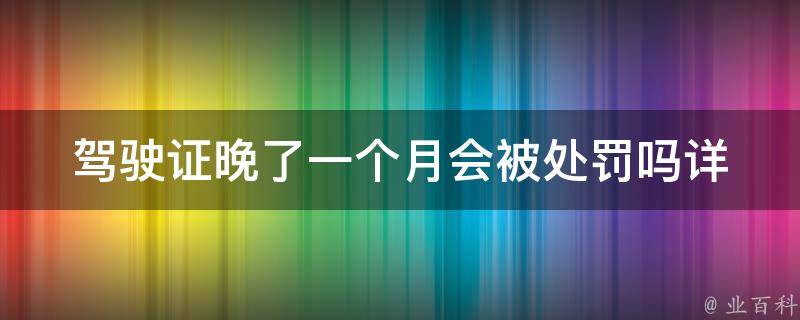 ***晚了一个月会被处罚吗(详解交通法规中的处罚规定)