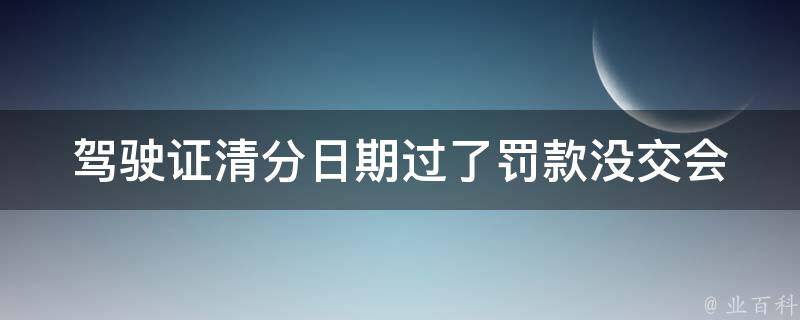 驾驶证清分日期过了罚款没交_会有哪些后果？