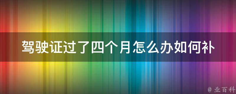 驾驶证过了四个月怎么办(如何补办过期驾驶证？)