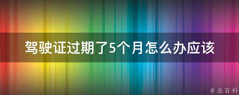 ***过期了5个月怎么办_应该如何处理