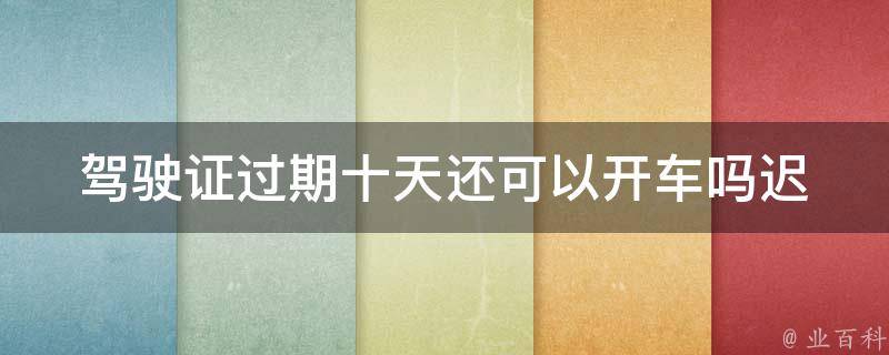 ***过期十天还可以开车吗_迟延办理后果严重吗