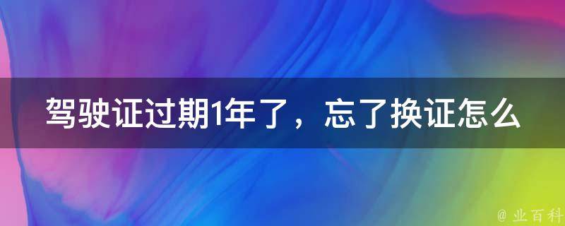 ***过期1年了，忘了换证怎么办_应该如何处理